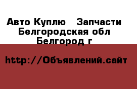 Авто Куплю - Запчасти. Белгородская обл.,Белгород г.